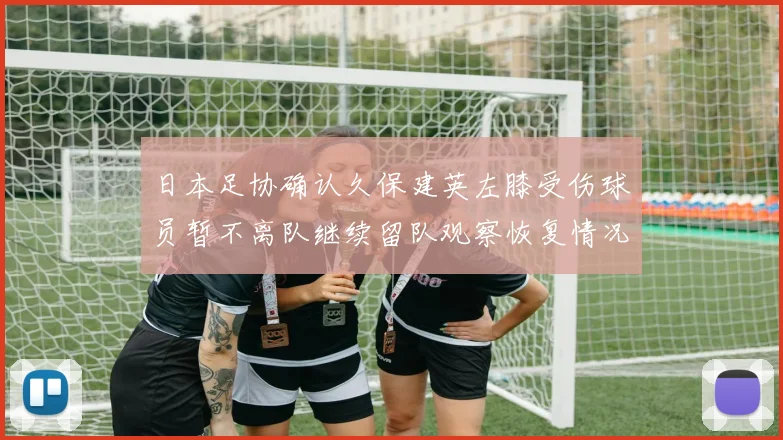 日本足协确认久保建英左膝受伤球员暂不离队继续留队观察恢复情况