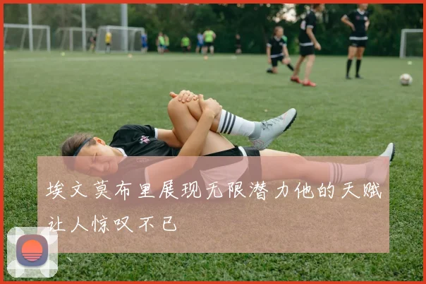 埃文莫布里展现无限潜力他的天赋让人惊叹不已