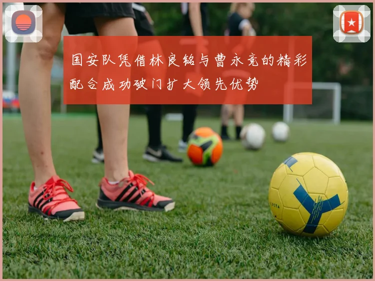 国安队凭借林良铭与曹永竞的精彩配合成功破门扩大领先优势