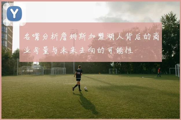 名嘴分析詹姆斯加盟湖人背后的商业考量与未来去向的可能性