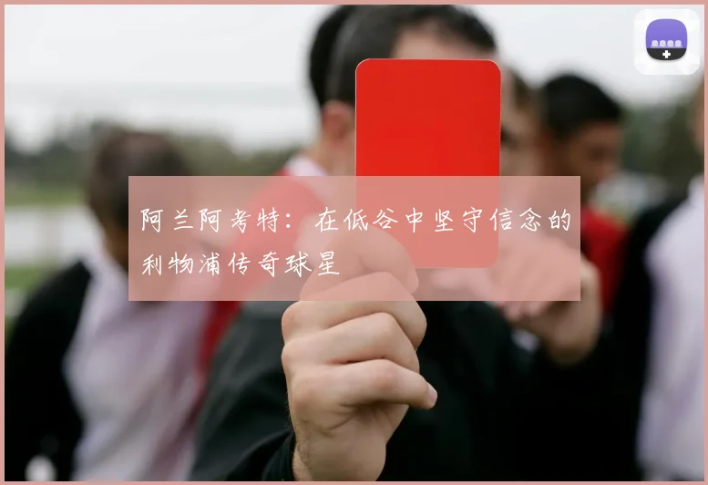 阿兰阿考特：在低谷中坚守信念的利物浦传奇球星