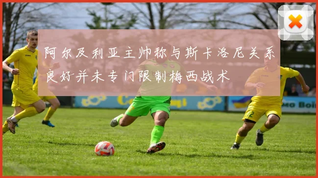阿尔及利亚主帅称与斯卡洛尼关系良好并未专门限制梅西战术