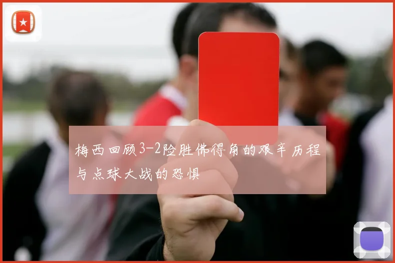梅西回顾3-2险胜佛得角的艰辛历程与点球大战的恐惧