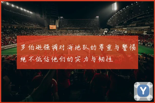 罗伯逊强调对海地队的尊重与警惕绝不低估他们的实力与韧性