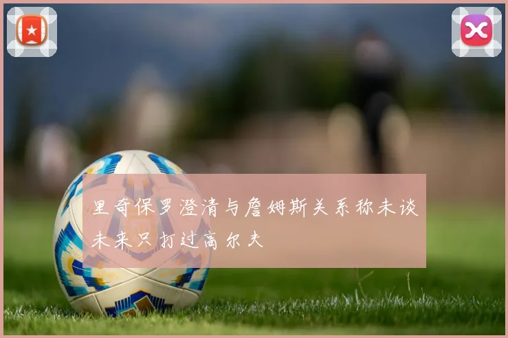 里奇保罗澄清与詹姆斯关系称未谈未来只打过高尔夫
