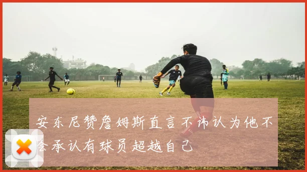 安东尼赞詹姆斯直言不讳认为他不会承认有球员超越自己