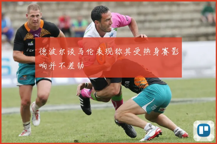 德波尔谈马伦表现称其受热身赛影响并不差劲