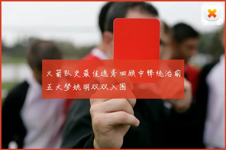 火箭队史最佳选秀回顾中锋统治前五大梦姚明双双入围