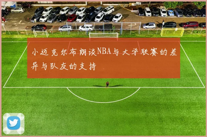 小迈克尔布朗谈NBA与大学联赛的差异与队友的支持