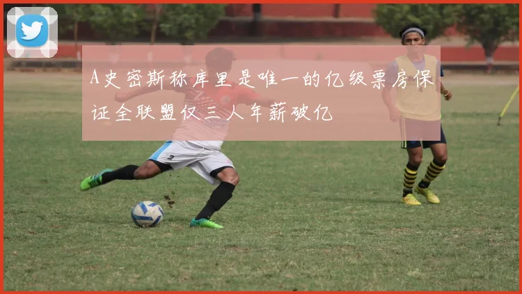A史密斯称库里是唯一的亿级票房保证全联盟仅三人年薪破亿